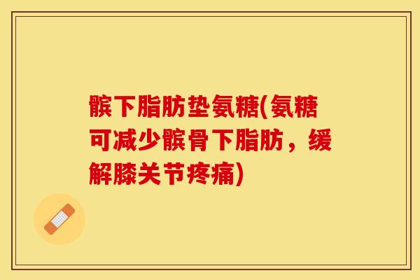 髌下脂肪垫氨糖(氨糖可减少髌骨下脂肪，缓解膝关节疼痛)