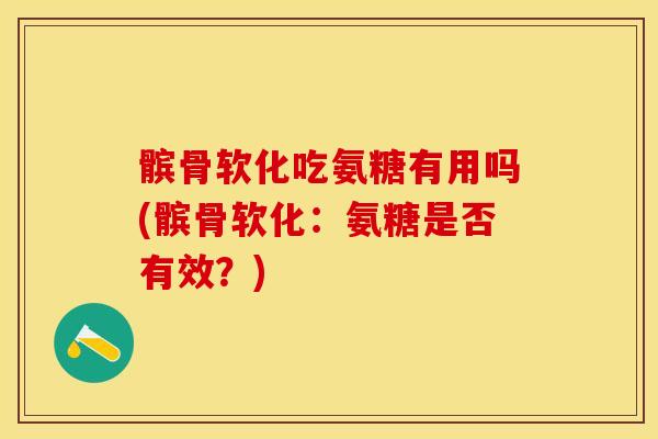 髌骨软化吃氨糖有用吗(髌骨软化：氨糖是否有效？)