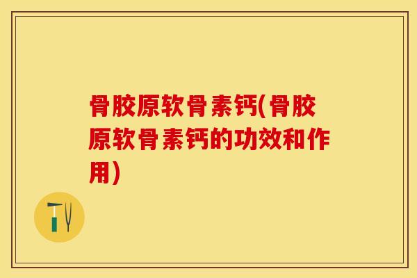 骨胶原软骨素钙(骨胶原软骨素钙的功效和作用)