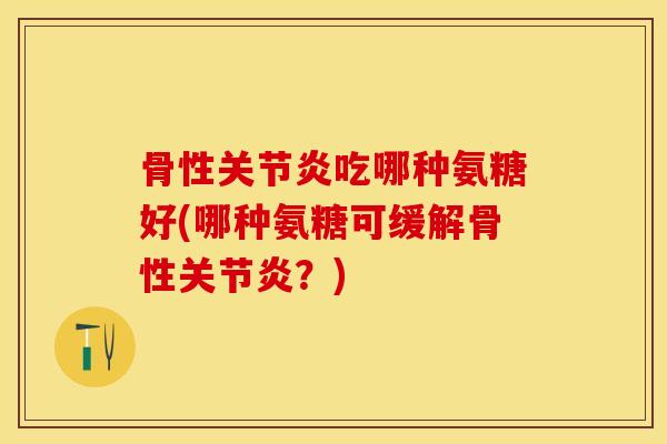 骨性关节炎吃哪种氨糖好(哪种氨糖可缓解骨性关节炎？)