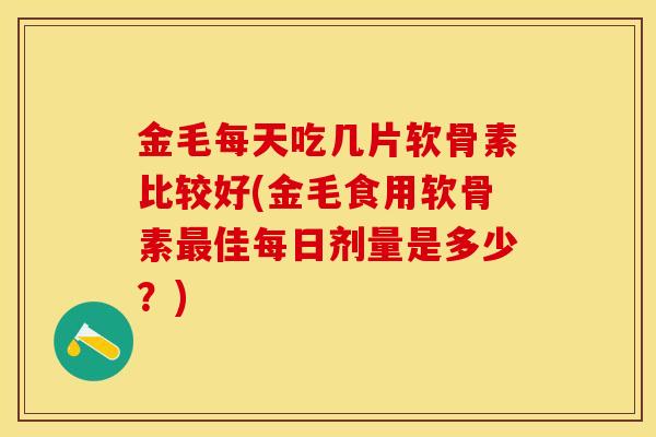 金毛每天吃几片软骨素比较好(金毛食用软骨素佳每日剂量是多少？)
