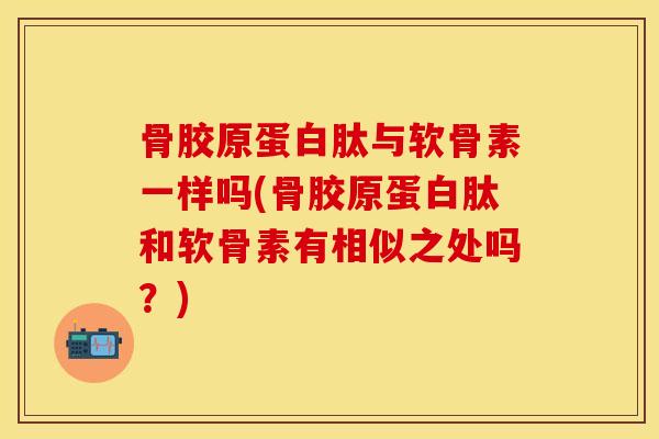 骨胶原蛋白肽与软骨素一样吗(骨胶原蛋白肽和软骨素有相似之处吗？)
