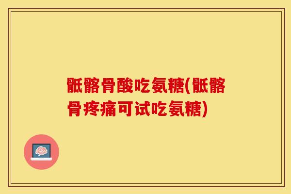 骶髂骨酸吃氨糖(骶髂骨可试吃氨糖) 骶髂骨酸吃氨糖(骶髂骨可试吃氨糖)