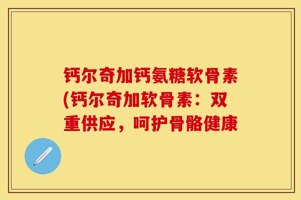 钙尔奇加钙氨糖软骨素(钙尔奇加软骨素：双重供应，呵护骨骼健康