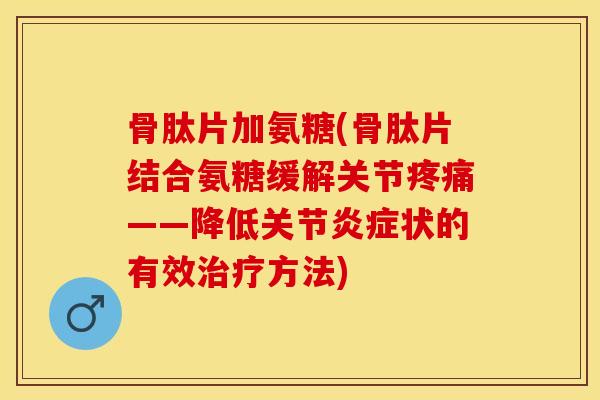骨肽片加氨糖(骨肽片结合氨糖缓解关节——降低关节状的有效方法) 骨肽片加氨糖(骨肽片结合氨糖缓解关节——降低关节状的有效方法)