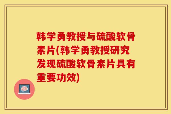 韩学勇教授与硫酸软骨素片(韩学勇教授研究发现硫酸软骨素片具有重要功效) 韩学勇教授与硫酸软骨素片(韩学勇教授研究发现硫酸软骨素片具有重要功效)