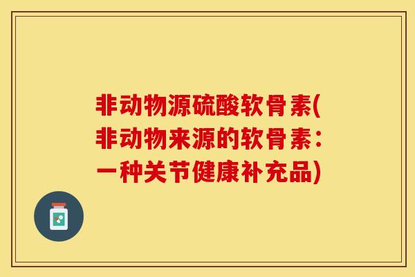 非动物源硫酸软骨素(非动物来源的软骨素：一种关节健康补充品)