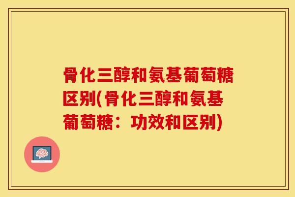 骨化三醇和氨基葡萄糖区别(骨化三醇和氨基葡萄糖：功效和区别)