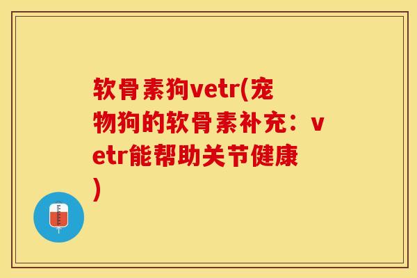 软骨素狗vetr(宠物狗的软骨素补充：vetr能帮助关节健康)