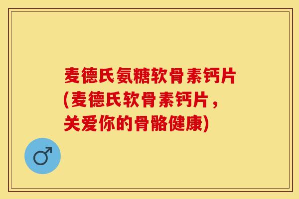 麦德氏氨糖软骨素钙片(麦德氏软骨素钙片，关爱你的骨骼健康)