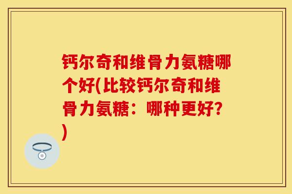 钙尔奇和维骨力氨糖哪个好(比较钙尔奇和维骨力氨糖:哪种更好?) 钙尔奇和维骨力氨糖哪个好(比较钙尔奇和维骨力氨糖:哪种更好?)