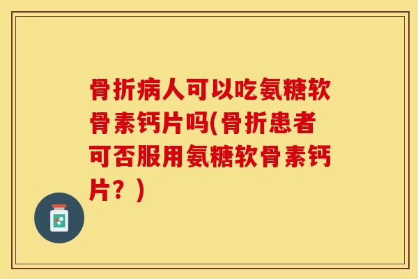 人可以吃氨糖软骨素钙片吗(患者可否服用氨糖软骨素钙片?) 人可以吃氨糖软骨素钙片吗(患者可否服用氨糖软骨素钙片?)
