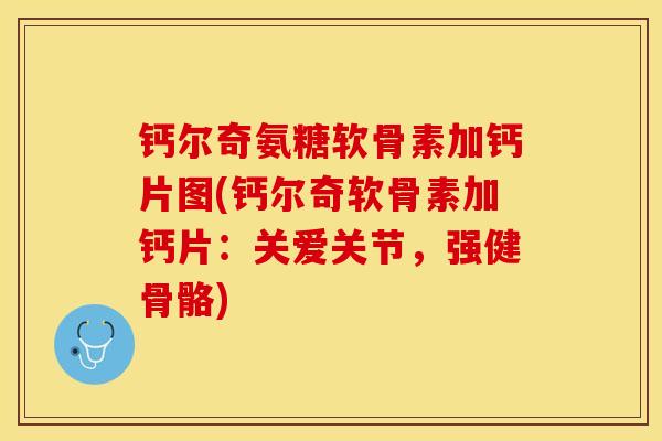 钙尔奇氨糖软骨素加钙片图(钙尔奇软骨素加钙片：关爱关节，强健骨骼)