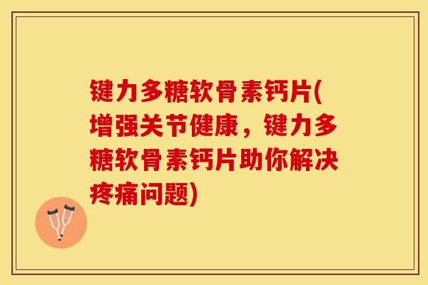 键力多糖软骨素钙片(增强关节健康,键力多糖软骨素钙片助你解决问题) 键力多糖软骨素钙片(增强关节健康,键力多糖软骨素钙片助你解决问题)