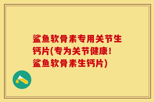鲨鱼软骨素专用关节生钙片(专为关节健康!鲨鱼软骨素生钙片) 鲨鱼软骨素专用关节生钙片(专为关节健康!鲨鱼软骨素生钙片)