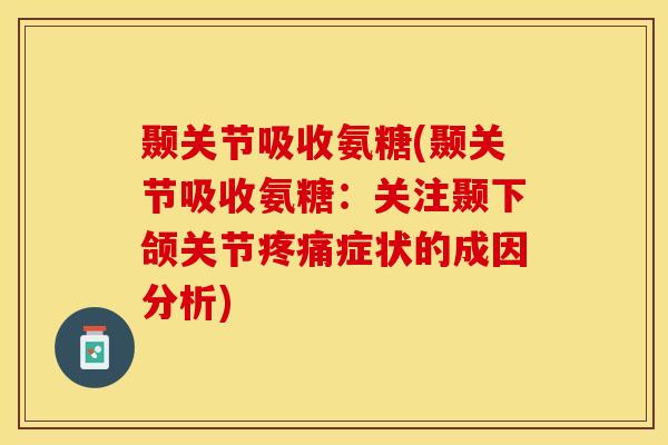 颞关节吸收氨糖(颞关节吸收氨糖：关注颞下颌关节疼痛症状的成因分析)