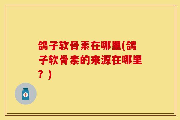 鸽子软骨素在哪里(鸽子软骨素的来源在哪里？)