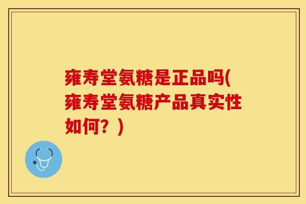 雍寿堂氨糖是正品吗(雍寿堂氨糖产品真实性如何？)
