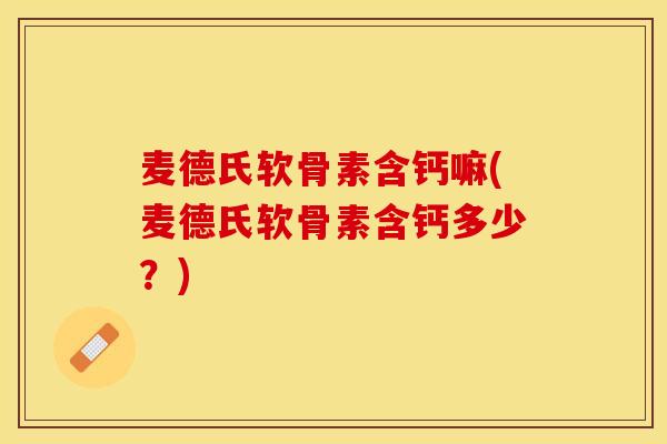 麦德氏软骨素含钙嘛(麦德氏软骨素含钙多少？)