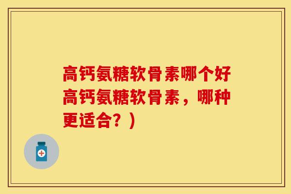 高钙氨糖软骨素哪个好高钙氨糖软骨素，哪种更适合？)