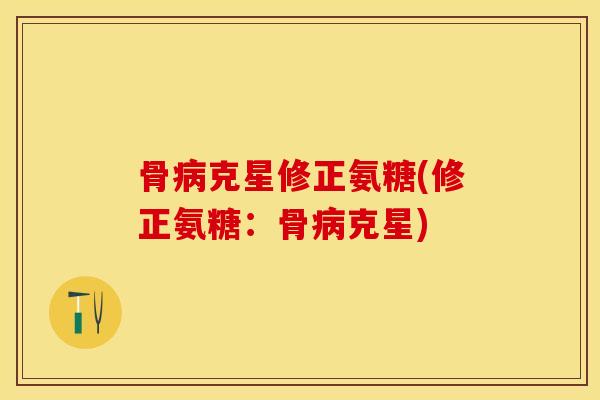 骨病克星修正氨糖(修正氨糖：骨病克星)