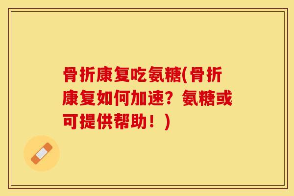骨折康复吃氨糖(骨折康复如何加速？氨糖或可提供帮助！)