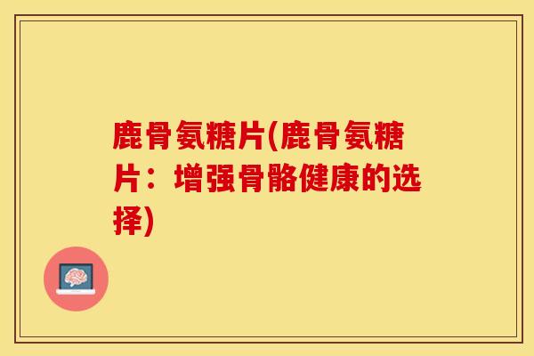 鹿骨氨糖片(鹿骨氨糖片：增强骨骼健康的选择)