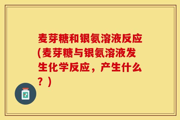 麦芽糖和银氨溶液反应(麦芽糖与银氨溶液发生化学反应，产生什么？)