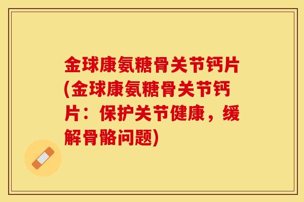 金球康氨糖骨关节钙片(金球康氨糖骨关节钙片：保护关节健康，缓解骨骼问题)