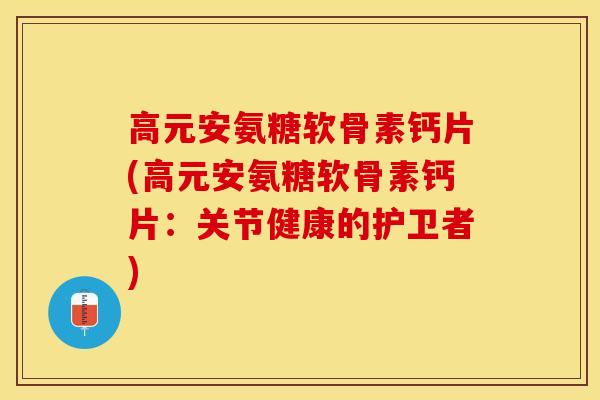 高元安氨糖软骨素钙片(高元安氨糖软骨素钙片：关节健康的护卫者)