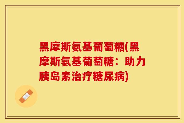黑摩斯氨基葡萄糖(黑摩斯氨基葡萄糖：助力胰岛素治疗糖尿病)