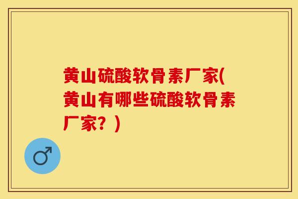 黄山硫酸软骨素厂家(黄山有哪些硫酸软骨素厂家？)