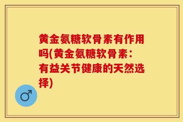 黄金氨糖软骨素有作用吗(黄金氨糖软骨素：有益关节健康的天然选择)