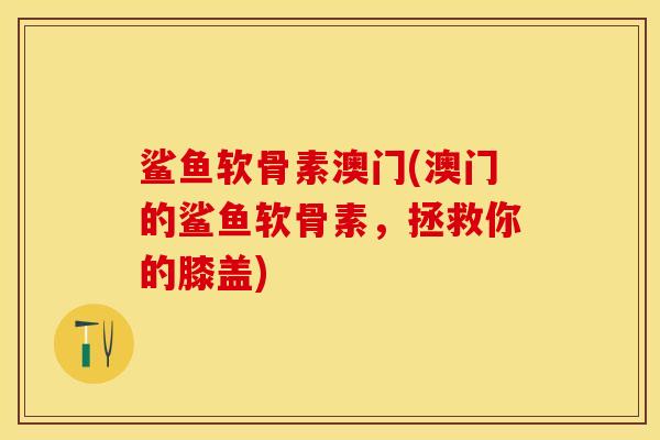 鲨鱼软骨素澳门(澳门的鲨鱼软骨素，拯救你的膝盖)