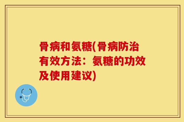 骨和氨糖(骨防有效方法:氨糖的功效及使用建议) 骨和氨糖(骨防有效方法:氨糖的功效及使用建议)