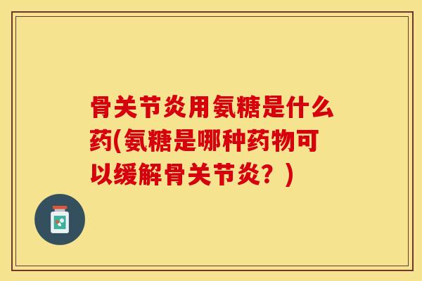 骨关节炎用氨糖是什么药(氨糖是哪种药物可以缓解骨关节炎？)