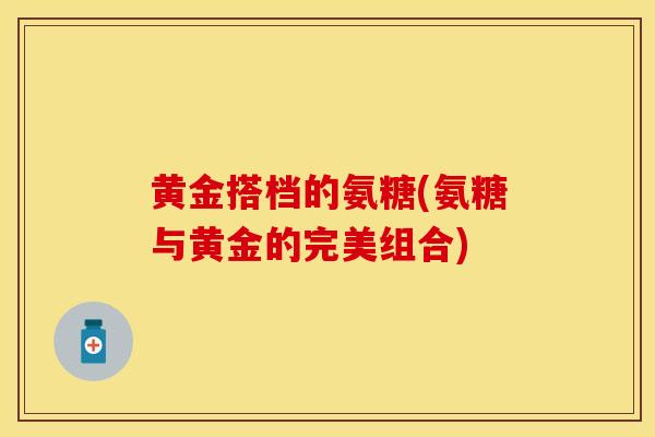 黄金搭档的氨糖(氨糖与黄金的完美组合)