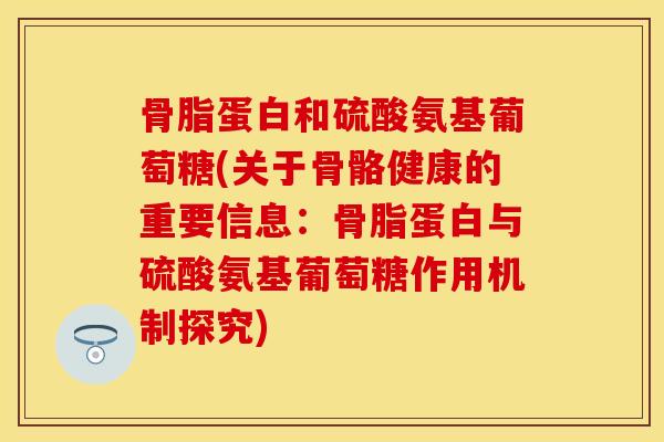 骨脂蛋白和硫酸氨基葡萄糖(关于骨骼健康的重要信息：骨脂蛋白与硫酸氨基葡萄糖作用机制探究)