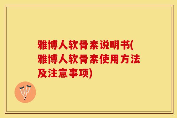 雅博人软骨素说明书(雅博人软骨素使用方法及注意事项)