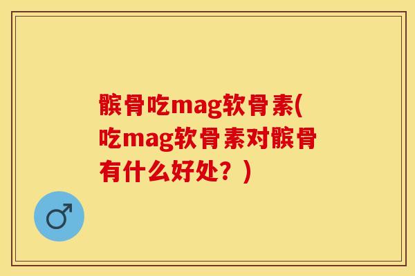 髌骨吃mag软骨素(吃mag软骨素对髌骨有什么好处？)