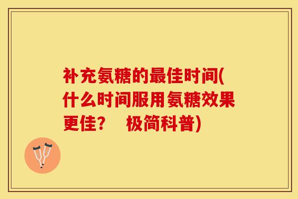 补充氨糖的最佳时间(什么时间服用氨糖效果更佳？  极简科普)