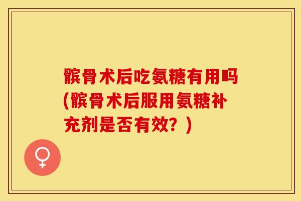 髌骨术后吃氨糖有用吗(髌骨术后服用氨糖补充剂是否有效？)
