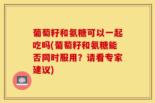 葡萄籽和氨糖可以一起吃吗(葡萄籽和氨糖能否同时服用？请看专家建议)