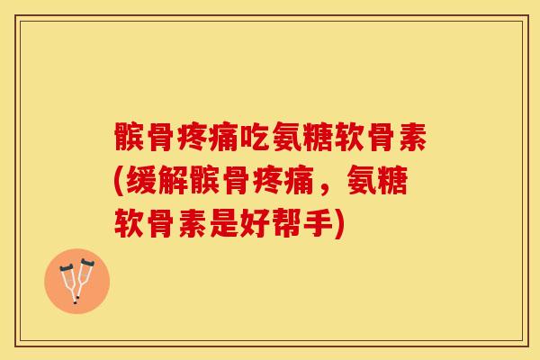 髌骨疼痛吃氨糖软骨素(缓解髌骨疼痛，氨糖软骨素是好帮手)