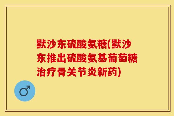 默沙东硫酸氨糖(默沙东推出硫酸氨基葡萄糖治疗骨关节炎新药)