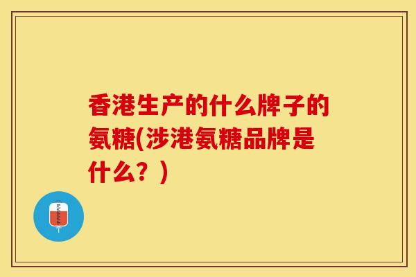 香港生产的什么牌子的氨糖(涉港氨糖品牌是什么?) 香港生产的什么牌子的氨糖(涉港氨糖品牌是什么?)