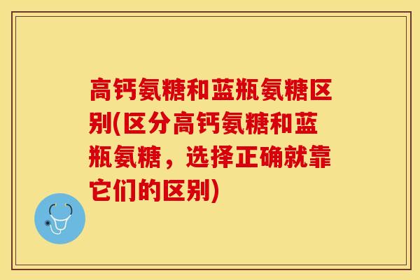 高钙氨糖和蓝瓶氨糖区别(区分高钙氨糖和蓝瓶氨糖,选择正确就靠它们的区别) 高钙氨糖和蓝瓶氨糖区别(区分高钙氨糖和蓝瓶氨糖,选择正确就靠它们的区别)