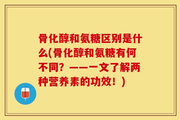 骨化醇和氨糖区别是什么(骨化醇和氨糖有何不同？——一文了解两种营养素的功效！)