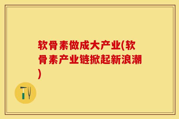 软骨素做成大产业(软骨素产业链掀起新浪潮)