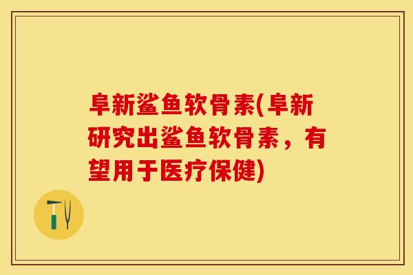 阜新鲨鱼软骨素(阜新研究出鲨鱼软骨素，有望用于医疗保健)